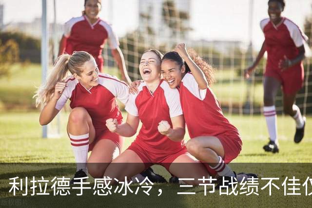 利拉德手感冰冷，三节战绩不佳仅得7分